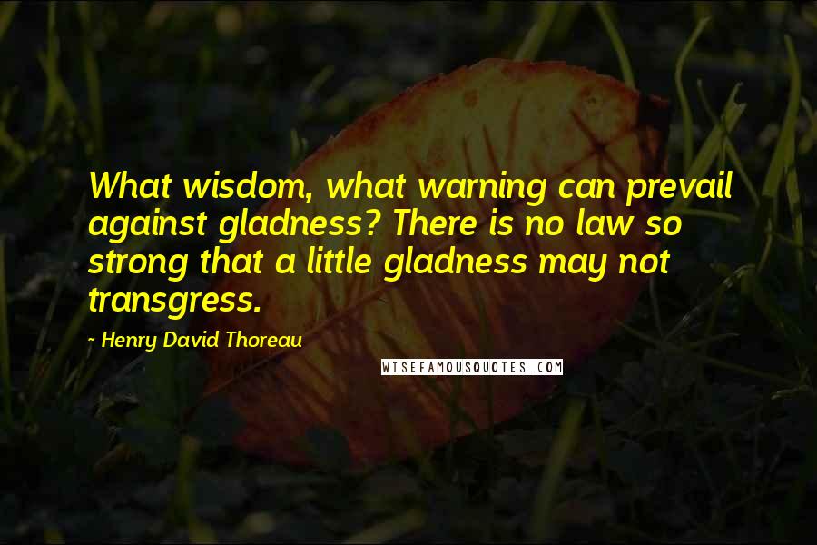 Henry David Thoreau Quotes: What wisdom, what warning can prevail against gladness? There is no law so strong that a little gladness may not transgress.