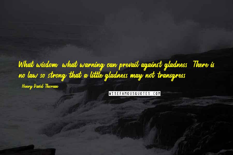 Henry David Thoreau Quotes: What wisdom, what warning can prevail against gladness? There is no law so strong that a little gladness may not transgress.