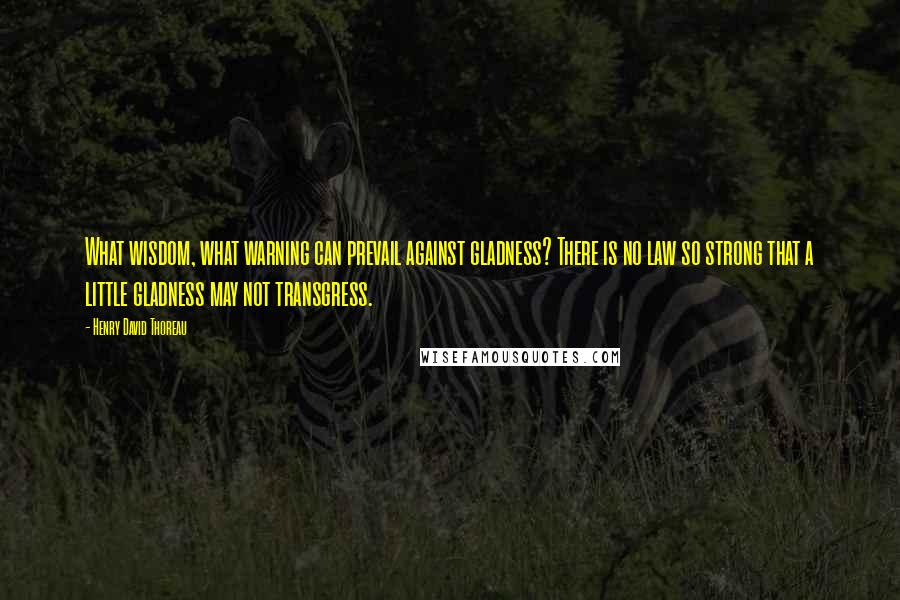 Henry David Thoreau Quotes: What wisdom, what warning can prevail against gladness? There is no law so strong that a little gladness may not transgress.