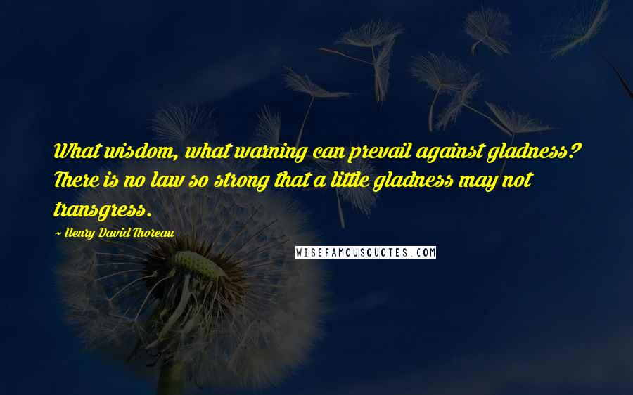 Henry David Thoreau Quotes: What wisdom, what warning can prevail against gladness? There is no law so strong that a little gladness may not transgress.