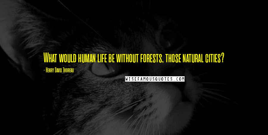 Henry David Thoreau Quotes: What would human life be without forests, those natural cities?