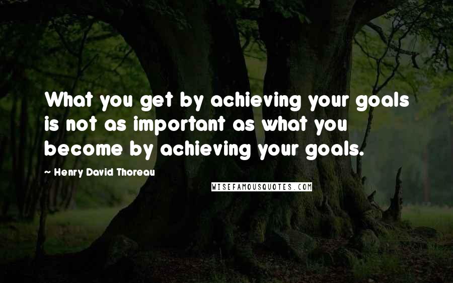 Henry David Thoreau Quotes: What you get by achieving your goals is not as important as what you become by achieving your goals.