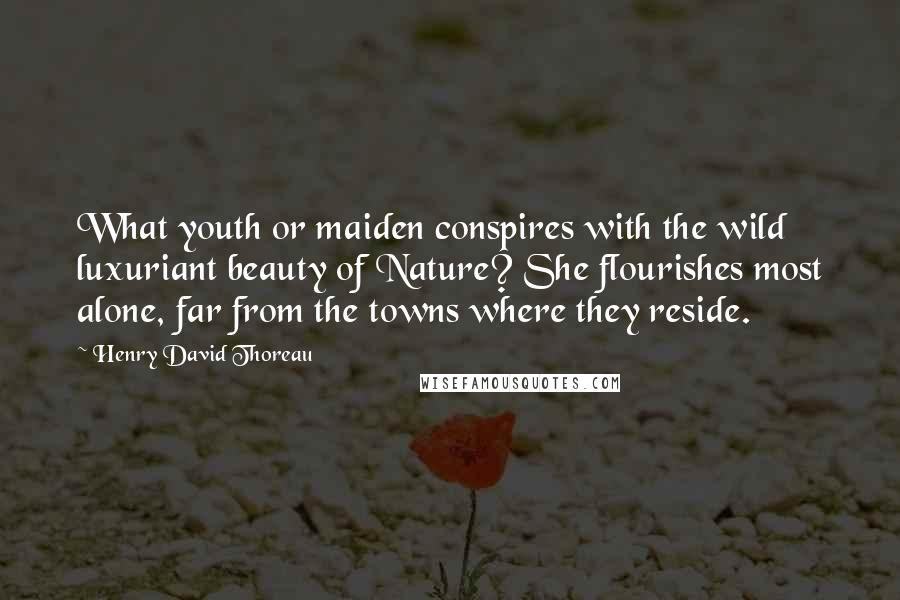 Henry David Thoreau Quotes: What youth or maiden conspires with the wild luxuriant beauty of Nature? She flourishes most alone, far from the towns where they reside.