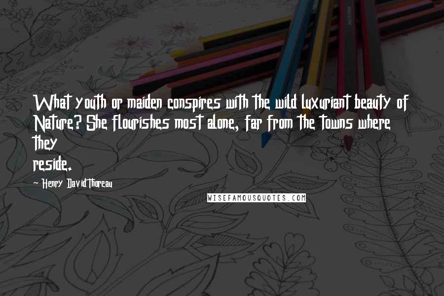 Henry David Thoreau Quotes: What youth or maiden conspires with the wild luxuriant beauty of Nature? She flourishes most alone, far from the towns where they reside.