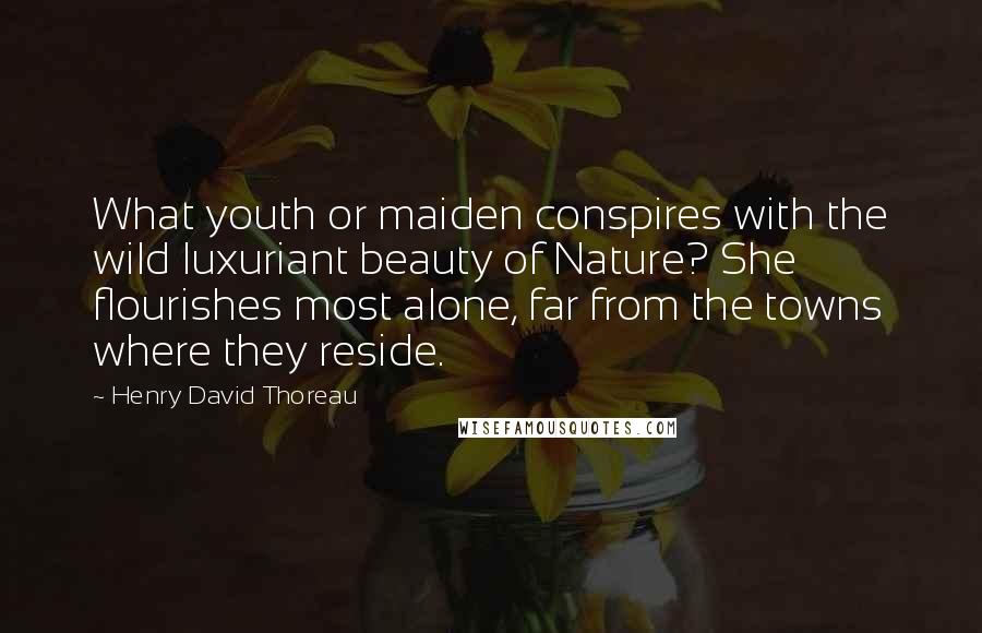 Henry David Thoreau Quotes: What youth or maiden conspires with the wild luxuriant beauty of Nature? She flourishes most alone, far from the towns where they reside.