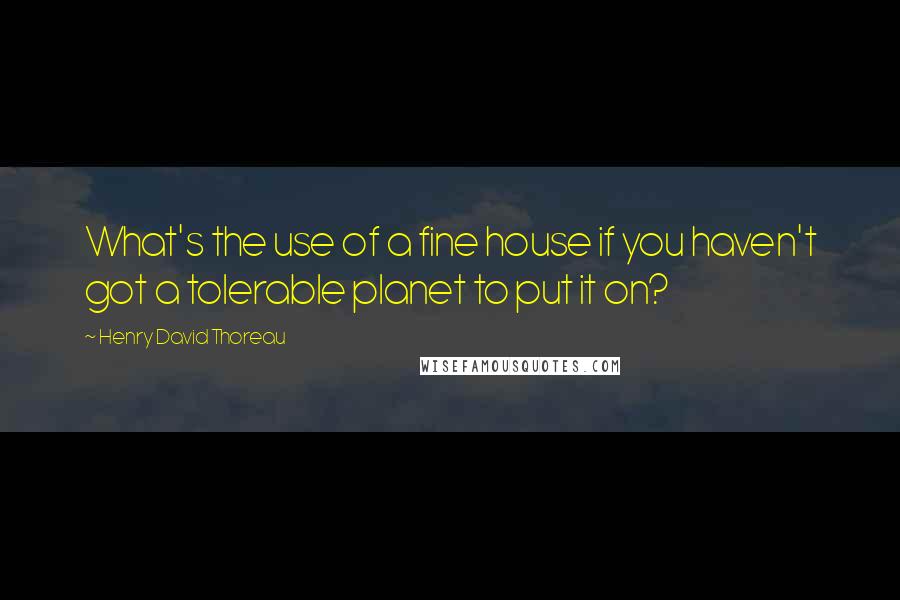 Henry David Thoreau Quotes: What's the use of a fine house if you haven't got a tolerable planet to put it on?