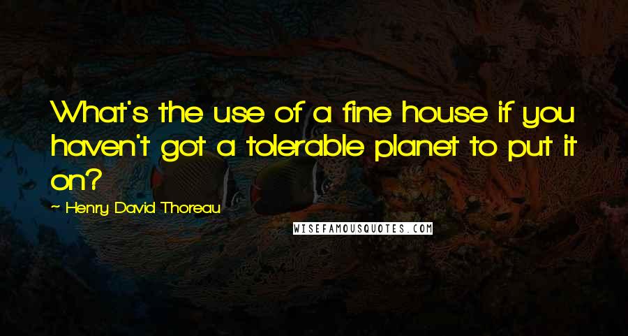 Henry David Thoreau Quotes: What's the use of a fine house if you haven't got a tolerable planet to put it on?