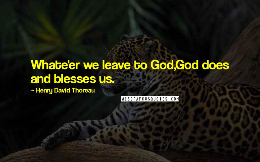 Henry David Thoreau Quotes: Whate'er we leave to God,God does and blesses us.