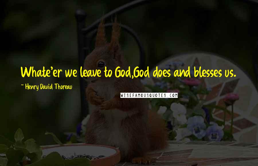 Henry David Thoreau Quotes: Whate'er we leave to God,God does and blesses us.
