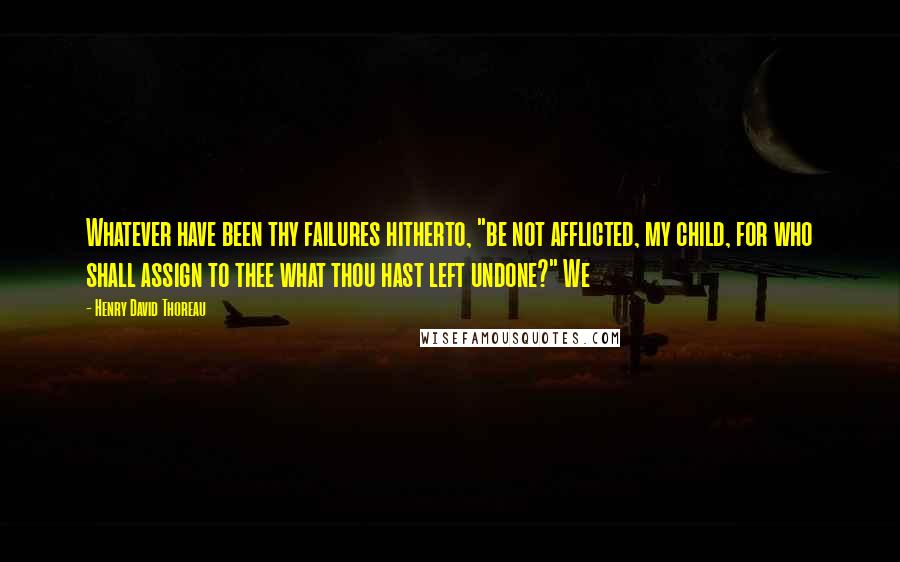 Henry David Thoreau Quotes: Whatever have been thy failures hitherto, "be not afflicted, my child, for who shall assign to thee what thou hast left undone?" We