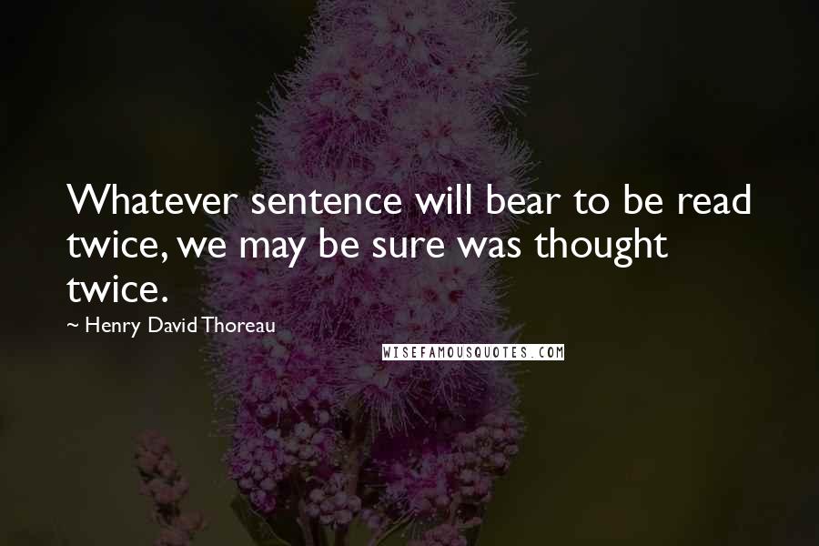 Henry David Thoreau Quotes: Whatever sentence will bear to be read twice, we may be sure was thought twice.
