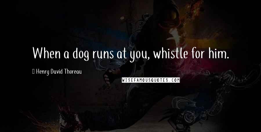 Henry David Thoreau Quotes: When a dog runs at you, whistle for him.