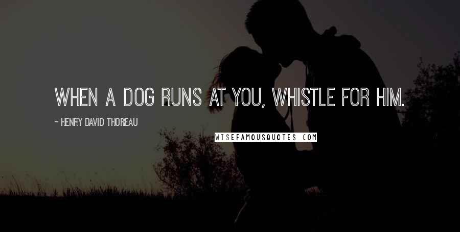 Henry David Thoreau Quotes: When a dog runs at you, whistle for him.