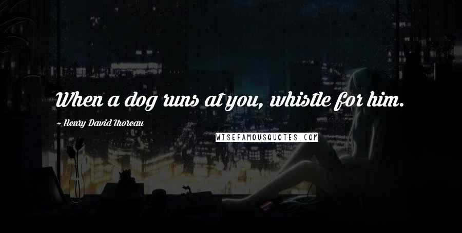 Henry David Thoreau Quotes: When a dog runs at you, whistle for him.