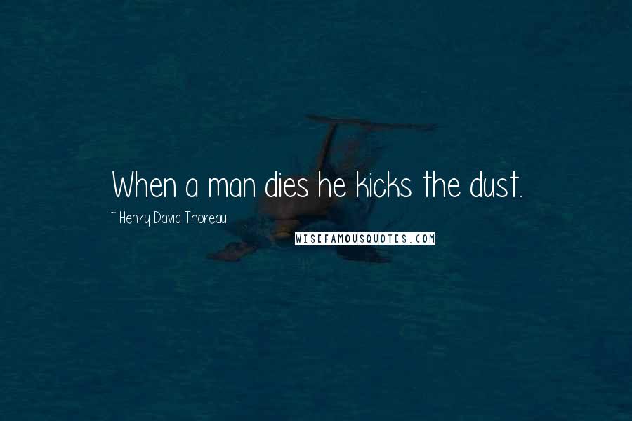 Henry David Thoreau Quotes: When a man dies he kicks the dust.