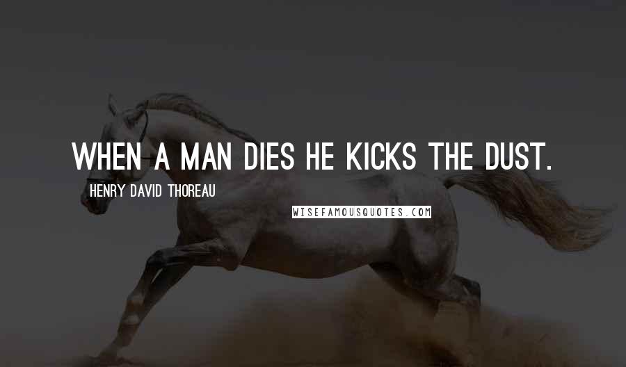 Henry David Thoreau Quotes: When a man dies he kicks the dust.