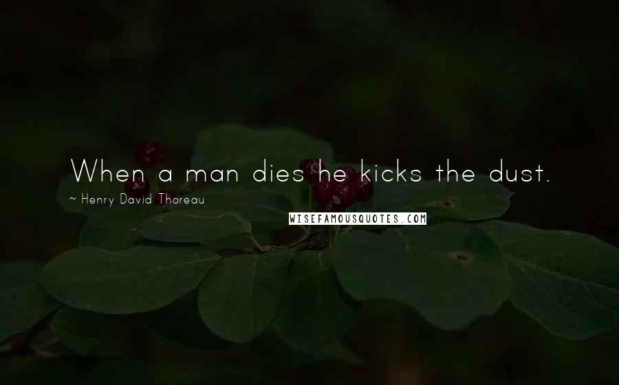Henry David Thoreau Quotes: When a man dies he kicks the dust.