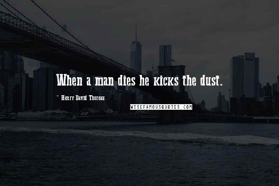 Henry David Thoreau Quotes: When a man dies he kicks the dust.