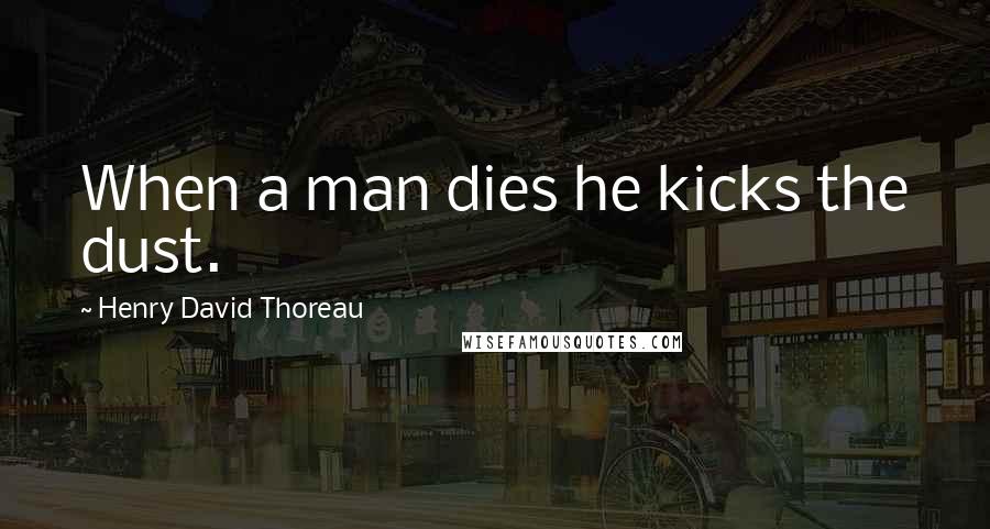 Henry David Thoreau Quotes: When a man dies he kicks the dust.