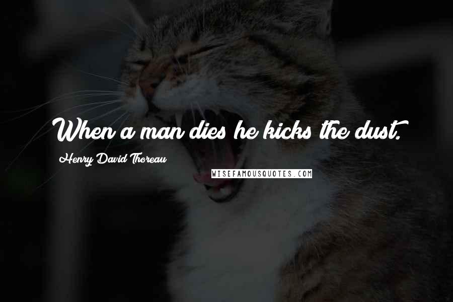 Henry David Thoreau Quotes: When a man dies he kicks the dust.