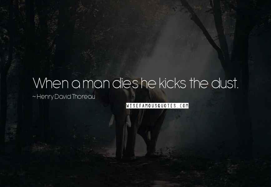 Henry David Thoreau Quotes: When a man dies he kicks the dust.