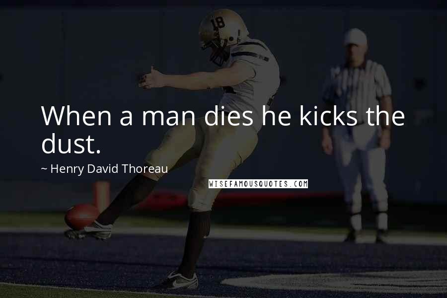 Henry David Thoreau Quotes: When a man dies he kicks the dust.