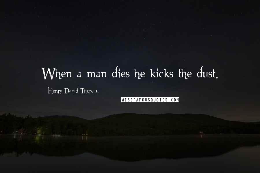 Henry David Thoreau Quotes: When a man dies he kicks the dust.