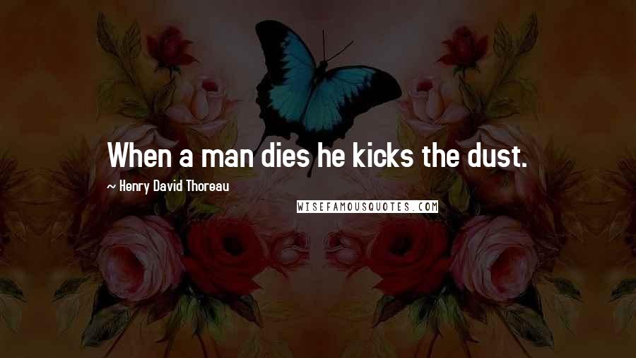 Henry David Thoreau Quotes: When a man dies he kicks the dust.