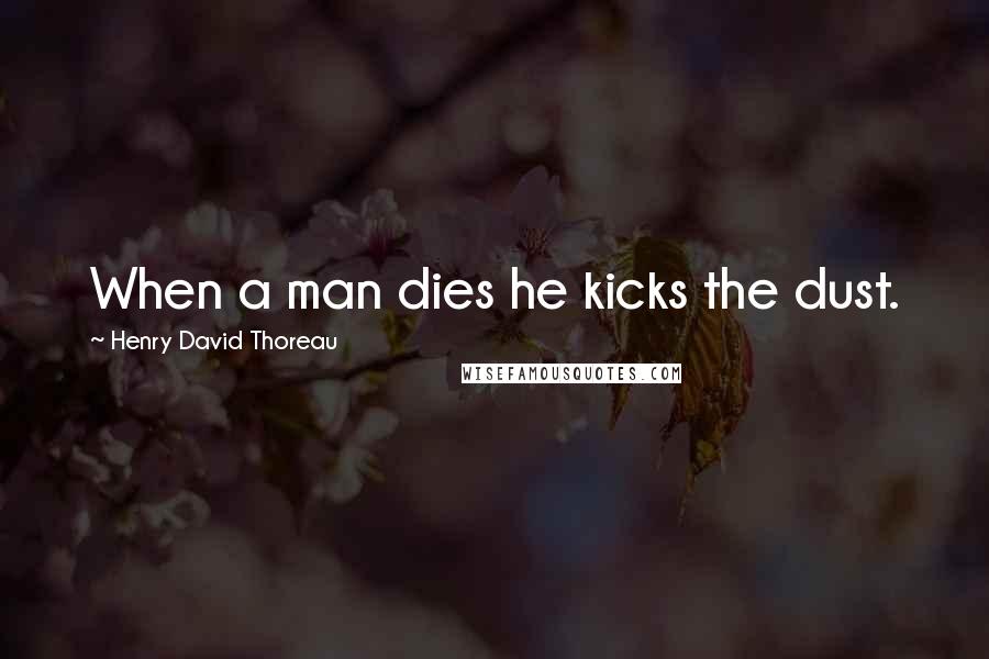 Henry David Thoreau Quotes: When a man dies he kicks the dust.