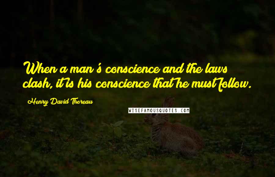 Henry David Thoreau Quotes: When a man's conscience and the laws clash, it is his conscience that he must follow.