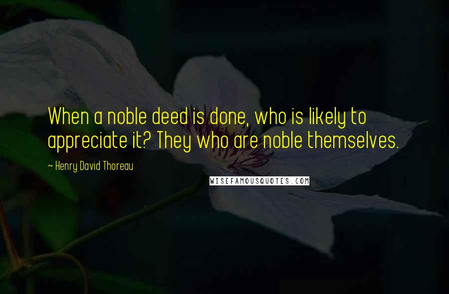 Henry David Thoreau Quotes: When a noble deed is done, who is likely to appreciate it? They who are noble themselves.