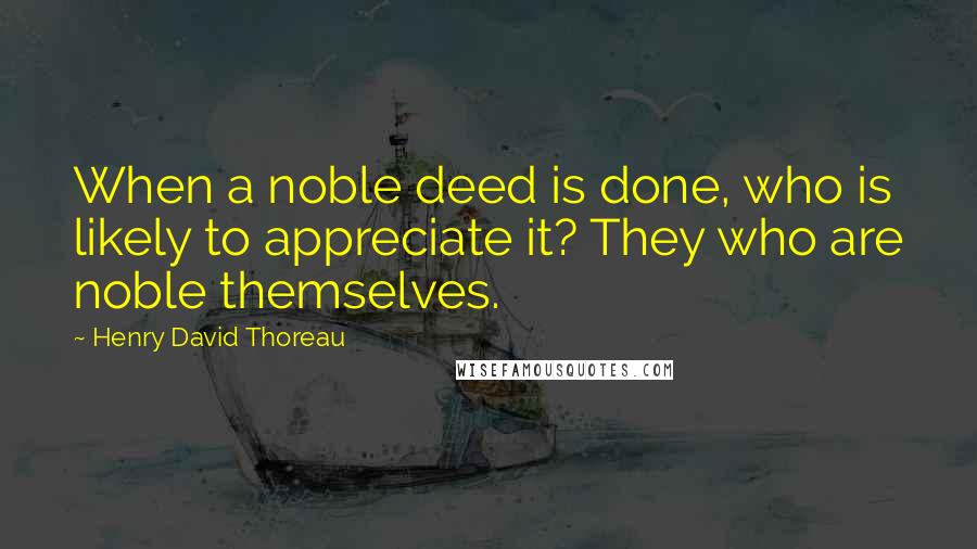 Henry David Thoreau Quotes: When a noble deed is done, who is likely to appreciate it? They who are noble themselves.