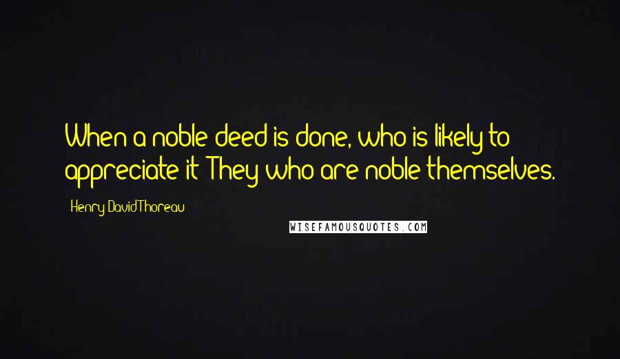 Henry David Thoreau Quotes: When a noble deed is done, who is likely to appreciate it? They who are noble themselves.