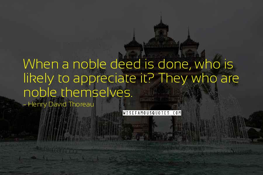 Henry David Thoreau Quotes: When a noble deed is done, who is likely to appreciate it? They who are noble themselves.