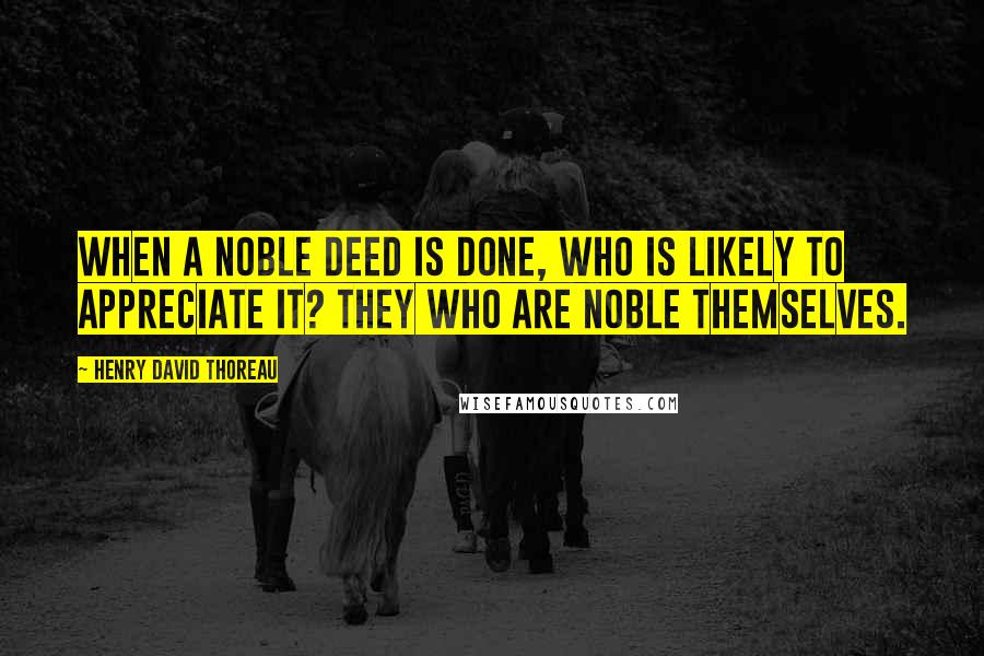 Henry David Thoreau Quotes: When a noble deed is done, who is likely to appreciate it? They who are noble themselves.