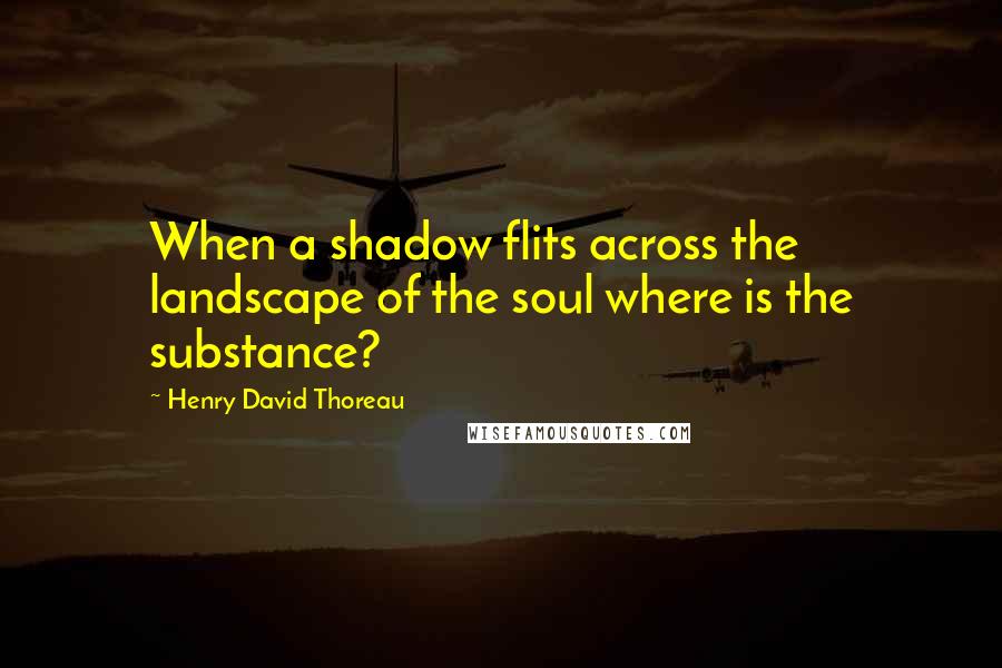Henry David Thoreau Quotes: When a shadow flits across the landscape of the soul where is the substance?