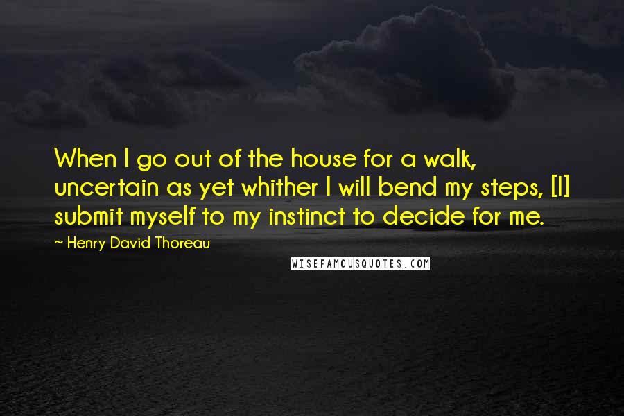 Henry David Thoreau Quotes: When I go out of the house for a walk, uncertain as yet whither I will bend my steps, [I] submit myself to my instinct to decide for me.