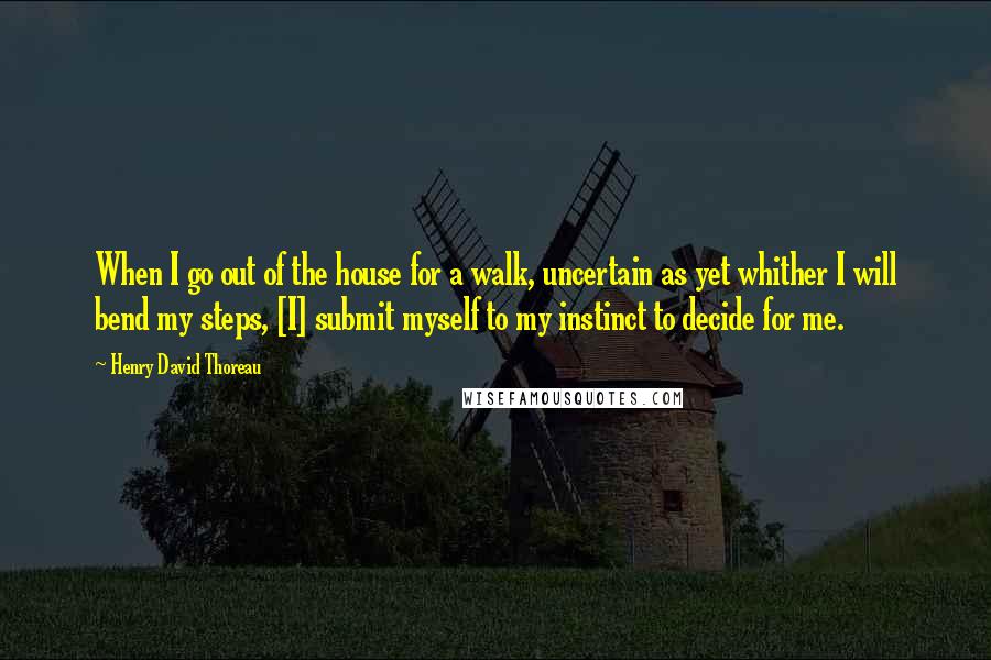Henry David Thoreau Quotes: When I go out of the house for a walk, uncertain as yet whither I will bend my steps, [I] submit myself to my instinct to decide for me.