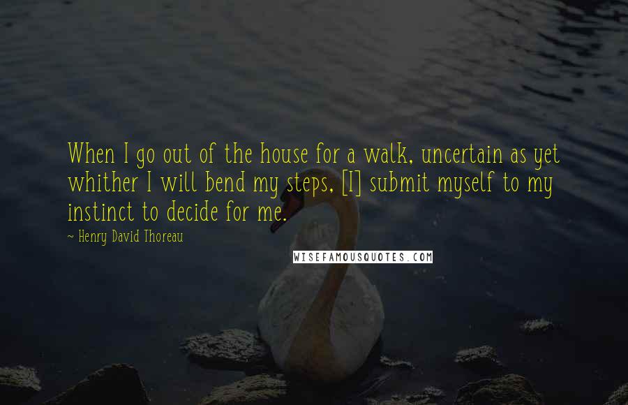 Henry David Thoreau Quotes: When I go out of the house for a walk, uncertain as yet whither I will bend my steps, [I] submit myself to my instinct to decide for me.