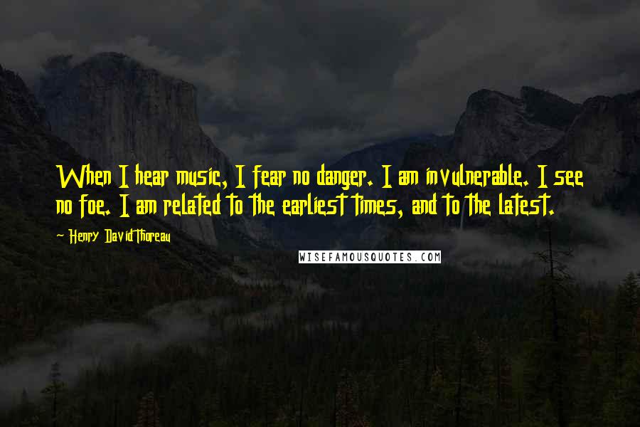 Henry David Thoreau Quotes: When I hear music, I fear no danger. I am invulnerable. I see no foe. I am related to the earliest times, and to the latest.