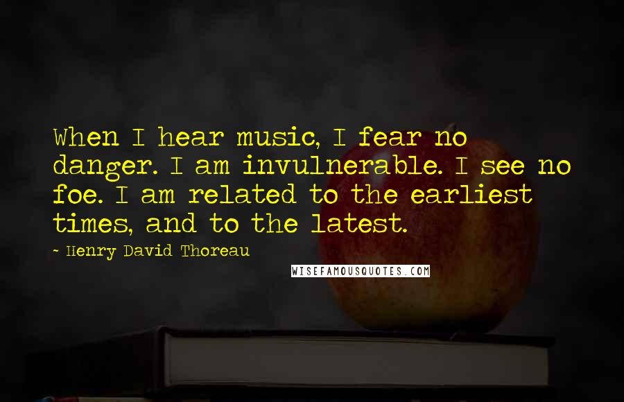 Henry David Thoreau Quotes: When I hear music, I fear no danger. I am invulnerable. I see no foe. I am related to the earliest times, and to the latest.