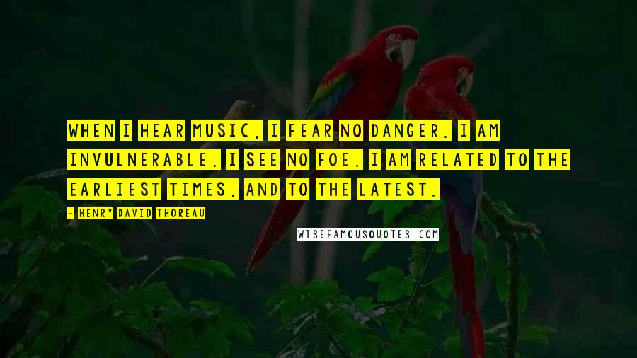 Henry David Thoreau Quotes: When I hear music, I fear no danger. I am invulnerable. I see no foe. I am related to the earliest times, and to the latest.