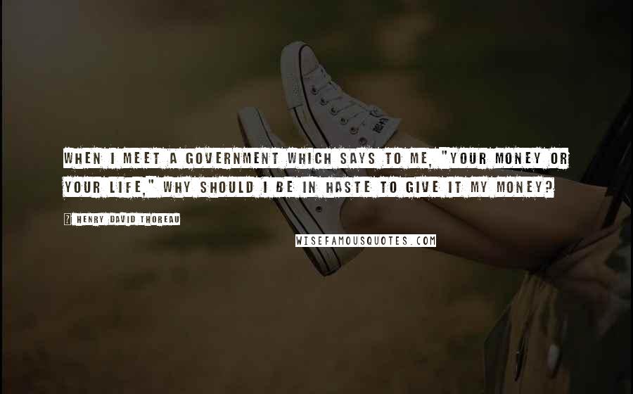 Henry David Thoreau Quotes: When I meet a government which says to me, "Your money or your life," why should I be in haste to give it my money?