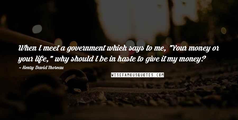 Henry David Thoreau Quotes: When I meet a government which says to me, "Your money or your life," why should I be in haste to give it my money?