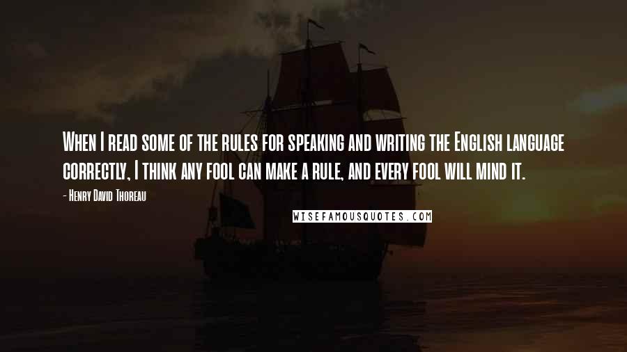 Henry David Thoreau Quotes: When I read some of the rules for speaking and writing the English language correctly, I think any fool can make a rule, and every fool will mind it.