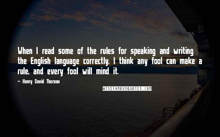Henry David Thoreau Quotes: When I read some of the rules for speaking and writing the English language correctly, I think any fool can make a rule, and every fool will mind it.