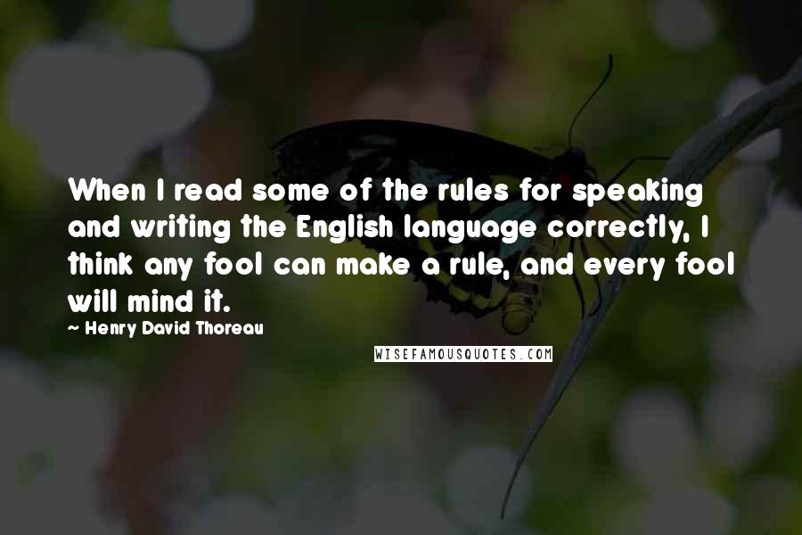 Henry David Thoreau Quotes: When I read some of the rules for speaking and writing the English language correctly, I think any fool can make a rule, and every fool will mind it.