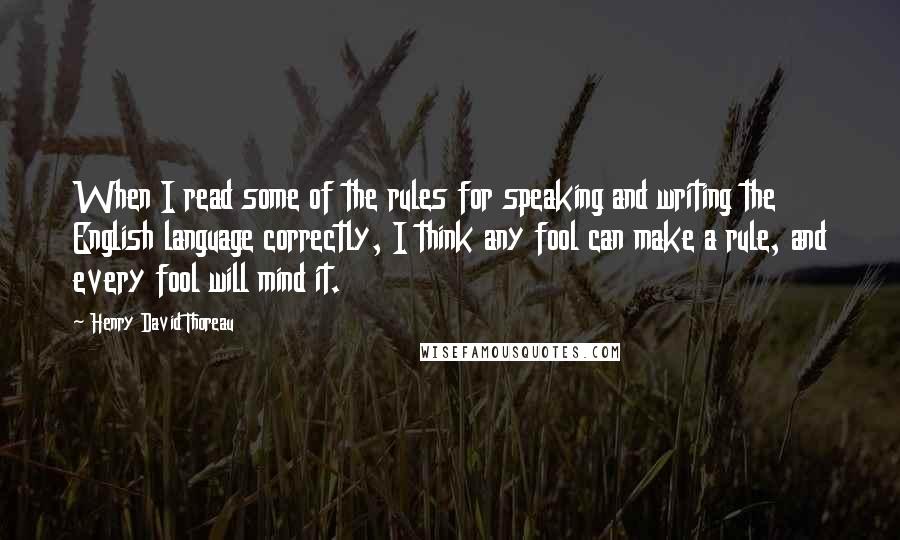 Henry David Thoreau Quotes: When I read some of the rules for speaking and writing the English language correctly, I think any fool can make a rule, and every fool will mind it.