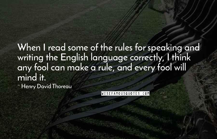Henry David Thoreau Quotes: When I read some of the rules for speaking and writing the English language correctly, I think any fool can make a rule, and every fool will mind it.