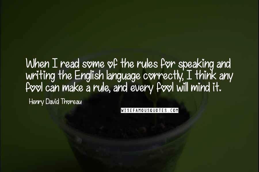 Henry David Thoreau Quotes: When I read some of the rules for speaking and writing the English language correctly, I think any fool can make a rule, and every fool will mind it.